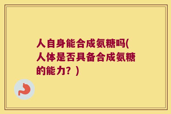 人自身能合成氨糖吗(人体是否具备合成氨糖的能力?) 人自身能合成氨糖吗(人体是否具备合成氨糖的能力?)
