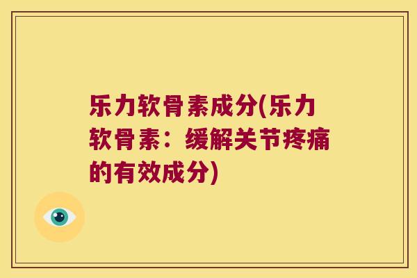 乐力软骨素成分(乐力软骨素：缓解关节的有效成分)