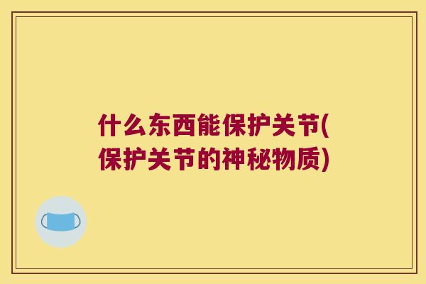 什么东西能保护关节(保护关节的神秘物质)