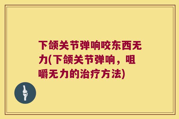 下颌关节弹响咬东西无力(下颌关节弹响，咀嚼无力的方法)