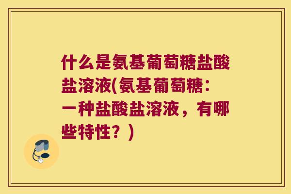 什么是氨基葡萄糖盐酸盐溶液(氨基葡萄糖:一种盐酸盐溶液,有哪些特性?) 什么是氨基葡萄糖盐酸盐溶液(氨基葡萄糖:一种盐酸盐溶液,有哪些特性?)