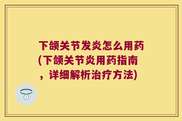 下颌关节发炎怎么用药(下颌用药指南,详细解析方法) 下颌关节发炎怎么用药(下颌用药指南,详细解析方法)
