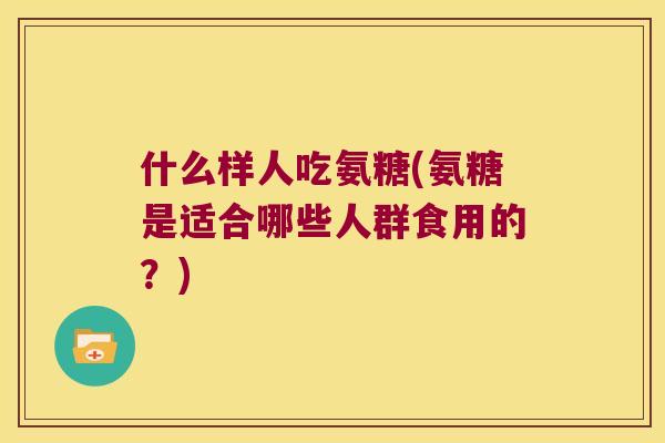 什么样人吃氨糖(氨糖是适合哪些人群食用的？)