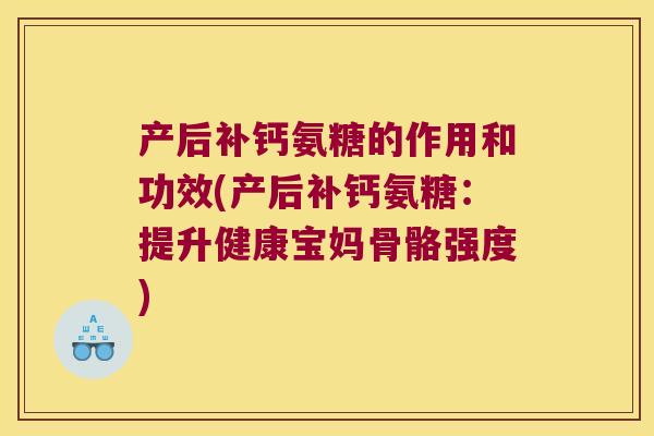 产后补钙氨糖的作用和功效(产后补钙氨糖：提升健康宝妈骨骼强度)