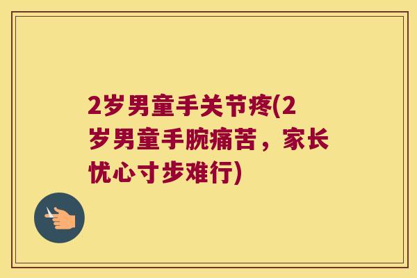 2岁男童手关节疼(2岁男童手腕痛苦，家长忧心寸步难行)