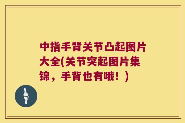 中指手背关节凸起图片大全(关节突起图片集锦,手背也有哦!) 中指手背关节凸起图片大全(关节突起图片集锦,手背也有哦!)