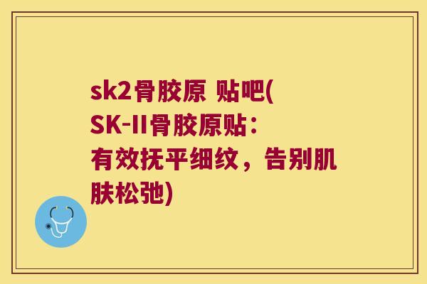 sk2骨胶原 贴吧(SK-II骨胶原贴:有效抚平细纹,告别松弛) sk2骨胶原 贴吧(SK-II骨胶原贴:有效抚平细纹,告别松弛)
