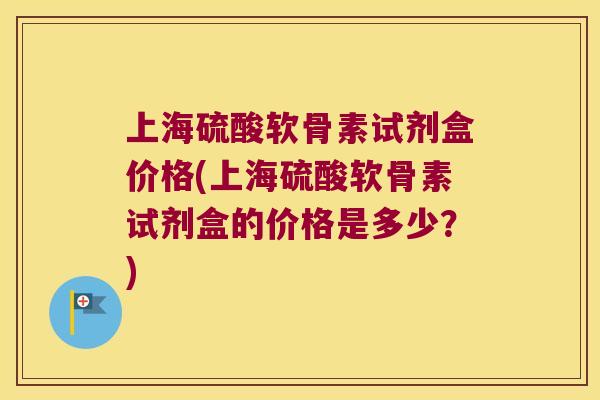 上海硫酸软骨素试剂盒价格(上海硫酸软骨素试剂盒的价格是多少?) 上海硫酸软骨素试剂盒价格(上海硫酸软骨素试剂盒的价格是多少?)