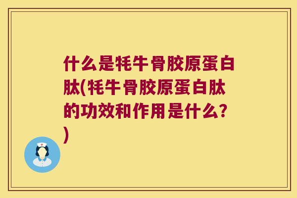 什么是牦牛骨胶原蛋白肽(牦牛骨胶原蛋白肽的功效和作用是什么?) 什么是牦牛骨胶原蛋白肽(牦牛骨胶原蛋白肽的功效和作用是什么?)