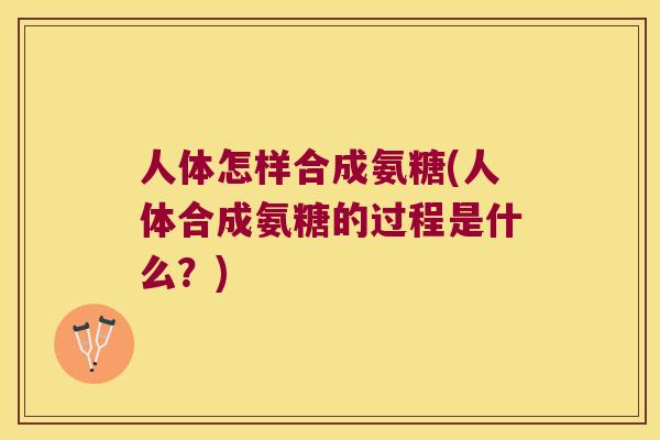 人体怎样合成氨糖(人体合成氨糖的过程是什么?) 人体怎样合成氨糖(人体合成氨糖的过程是什么?)