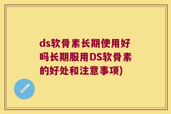 ds软骨素长期使用好吗长期服用DS软骨素的好处和注意事项)