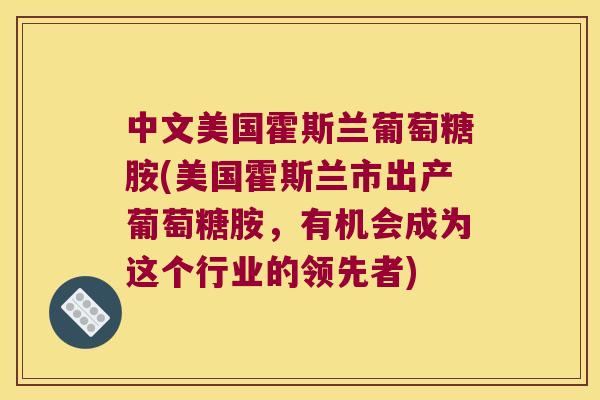 中文美国霍斯兰葡萄糖胺(美国霍斯兰市出产葡萄糖胺,有机会成为这个行业的领先者) 中文美国霍斯兰葡萄糖胺(美国霍斯兰市出产葡萄糖胺,有机会成为这个行业的领先者)