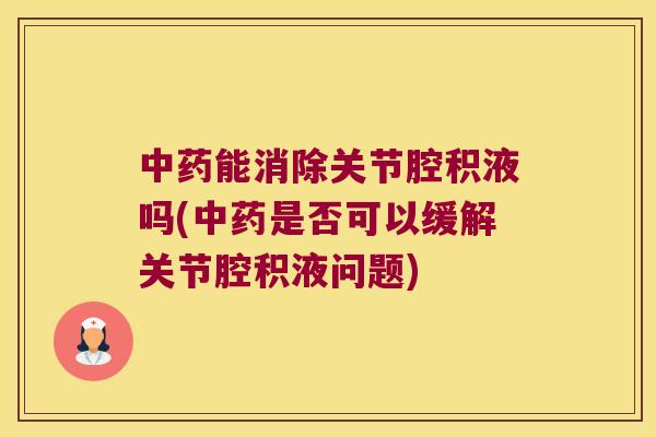 能消除关节腔积液吗(是否可以缓解关节腔积液问题) 能消除关节腔积液吗(是否可以缓解关节腔积液问题)