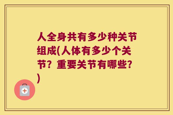 人全身共有多少种关节组成(人体有多少个关节?重要关节有哪些?) 人全身共有多少种关节组成(人体有多少个关节?重要关节有哪些?)