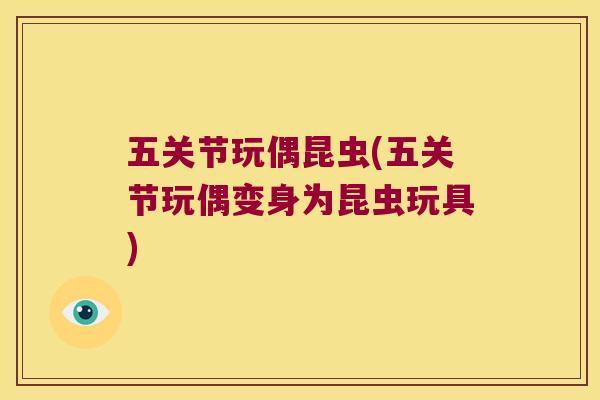 五关节玩偶昆虫(五关节玩偶变身为昆虫玩具) 五关节玩偶昆虫(五关节玩偶变身为昆虫玩具)