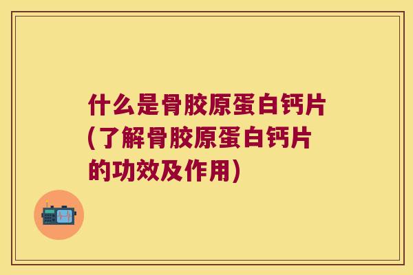 什么是骨胶原蛋白钙片(了解骨胶原蛋白钙片的功效及作用)