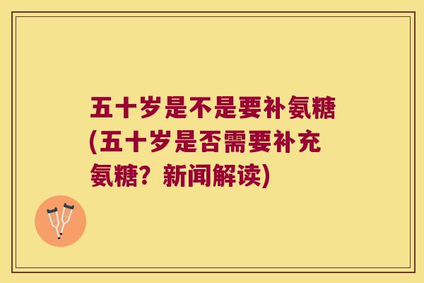 五十岁是不是要补氨糖(五十岁是否需要补充氨糖？新闻解读)