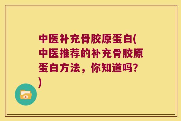 中医补充骨胶原蛋白(中医推荐的补充骨胶原蛋白方法,你知道吗?) 中医补充骨胶原蛋白(中医推荐的补充骨胶原蛋白方法,你知道吗?)