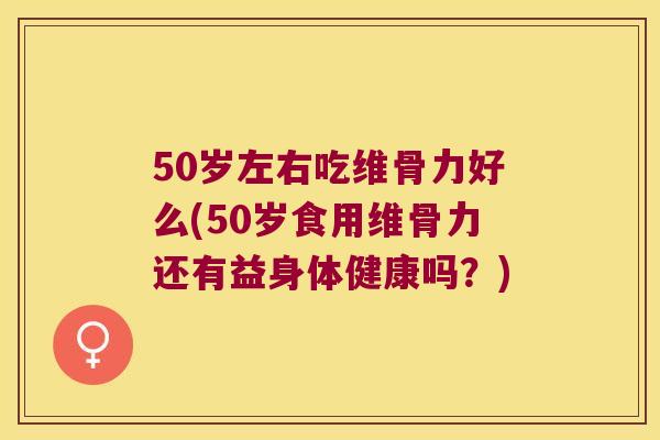 50岁左右吃维骨力好么(50岁食用维骨力还有益身体健康吗?) 50岁左右吃维骨力好么(50岁食用维骨力还有益身体健康吗?)