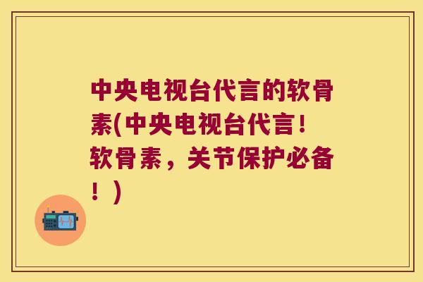中央电视台代言的软骨素(中央电视台代言!软骨素,关节保护必备!) 中央电视台代言的软骨素(中央电视台代言!软骨素,关节保护必备!)