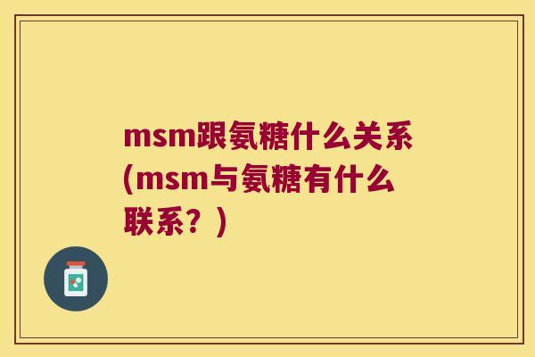msm跟氨糖什么关系(msm与氨糖有什么联系?) msm跟氨糖什么关系(msm与氨糖有什么联系?)