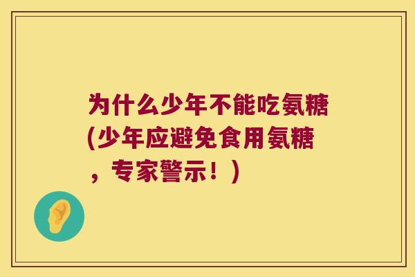 为什么少年不能吃氨糖(少年应避免食用氨糖,专家警示!) 为什么少年不能吃氨糖(少年应避免食用氨糖,专家警示!)