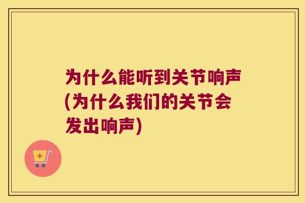 为什么能听到关节响声(为什么我们的关节会发出响声)