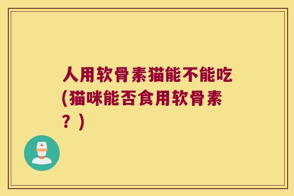 人用软骨素猫能不能吃(猫咪能否食用软骨素？)