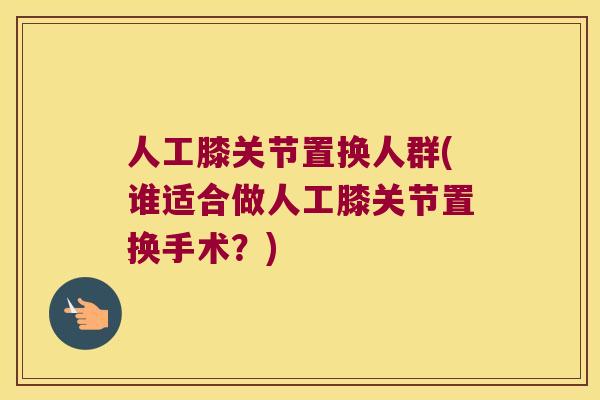人工膝关节置换人群(谁适合做人工膝关节置换手术?) 人工膝关节置换人群(谁适合做人工膝关节置换手术?)