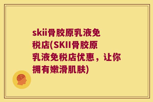 skii骨胶原乳液免税店(SKII骨胶原乳液免税店优惠,让你拥有嫩滑) skii骨胶原乳液免税店(SKII骨胶原乳液免税店优惠,让你拥有嫩滑)