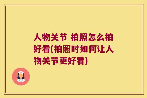 人物关节 拍照怎么拍好看(拍照时如何让人物关节更好看)