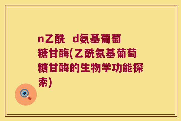 n乙酰  d氨基葡萄糖甘酶(乙酰氨基葡萄糖甘酶的生物学功能探索)