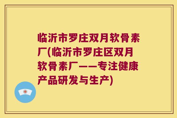 临沂市罗庄双月软骨素厂(临沂市罗庄区双月软骨素厂——专注健康产品研发与生产)