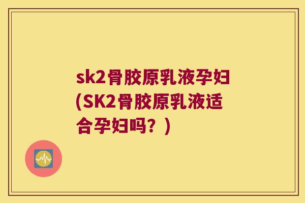sk2骨胶原乳液孕妇(SK2骨胶原乳液适合孕妇吗?) sk2骨胶原乳液孕妇(SK2骨胶原乳液适合孕妇吗?)