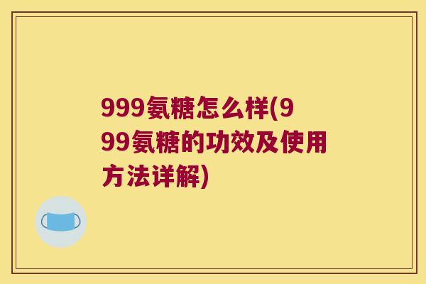 999氨糖怎么样(999氨糖的功效及使用方法详解)