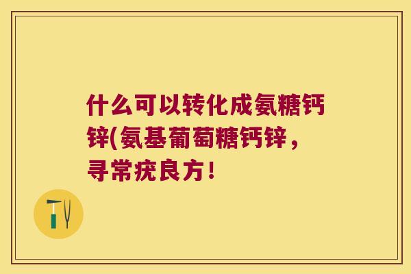 什么可以转化成氨糖钙锌(氨基葡萄糖钙锌，寻常疣良方！
