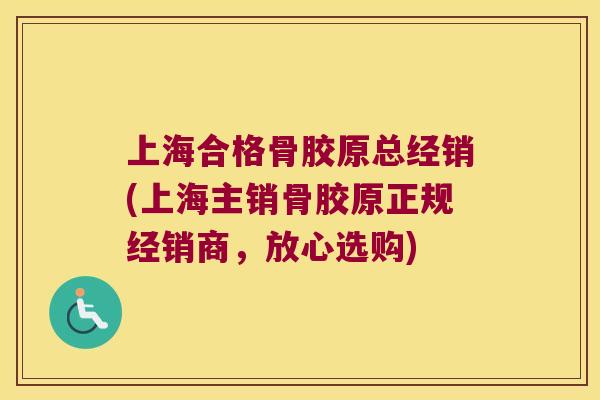 上海合格骨胶原总经销(上海主销骨胶原正规经销商,放心选购) 上海合格骨胶原总经销(上海主销骨胶原正规经销商,放心选购)