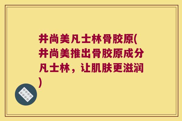井尚美凡士林骨胶原(井尚美推出骨胶原成分凡士林，让更滋润)