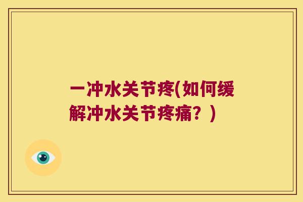 一冲水关节疼(如何缓解冲水关节?) 一冲水关节疼(如何缓解冲水关节?)