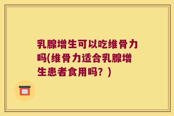乳腺增生可以吃维骨力吗(维骨力适合乳腺增生患者食用吗?) 乳腺增生可以吃维骨力吗(维骨力适合乳腺增生患者食用吗?)