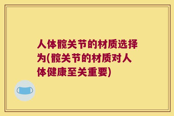 人体髋关节的材质选择为(髋关节的材质对人体健康至关重要) 人体髋关节的材质选择为(髋关节的材质对人体健康至关重要)