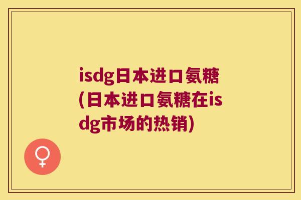 isdg日本进口氨糖(日本进口氨糖在isdg市场的热销) isdg日本进口氨糖(日本进口氨糖在isdg市场的热销)