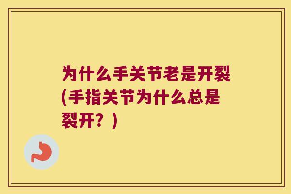为什么手关节老是开裂(手指关节为什么总是裂开?) 为什么手关节老是开裂(手指关节为什么总是裂开?)