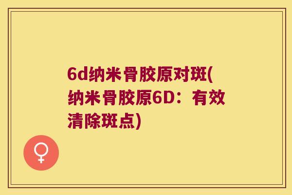 6d纳米骨胶原对斑(纳米骨胶原6D:有效清除斑点) 6d纳米骨胶原对斑(纳米骨胶原6D:有效清除斑点)