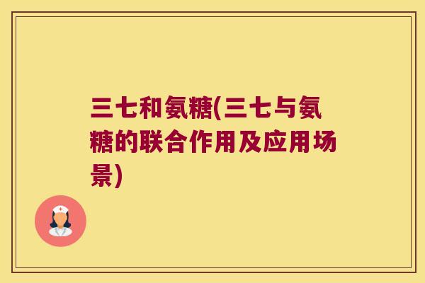 三七和氨糖(三七与氨糖的联合作用及应用场景)