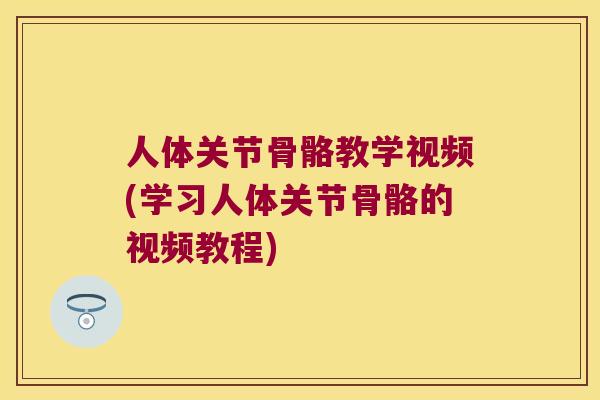 人体关节骨骼教学视频(学习人体关节骨骼的视频教程)