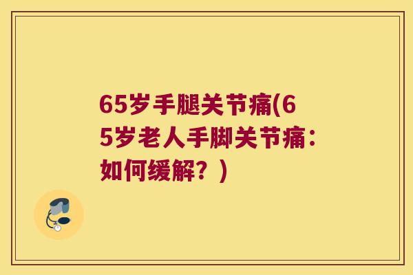 65岁手腿关节痛(65岁老人手脚关节痛：如何缓解？)