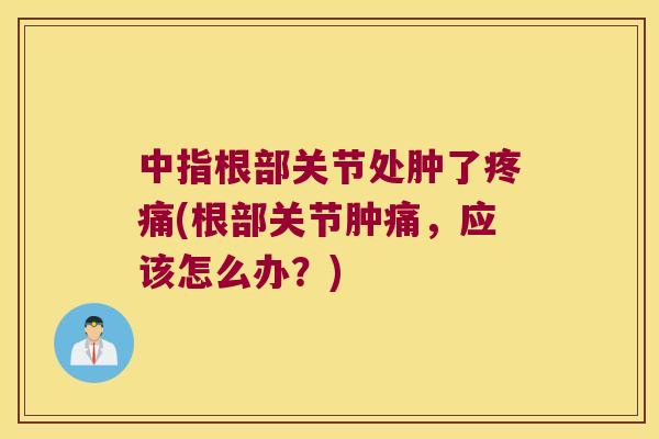 中指根部关节处肿了(根部关节肿痛，应该怎么办？)