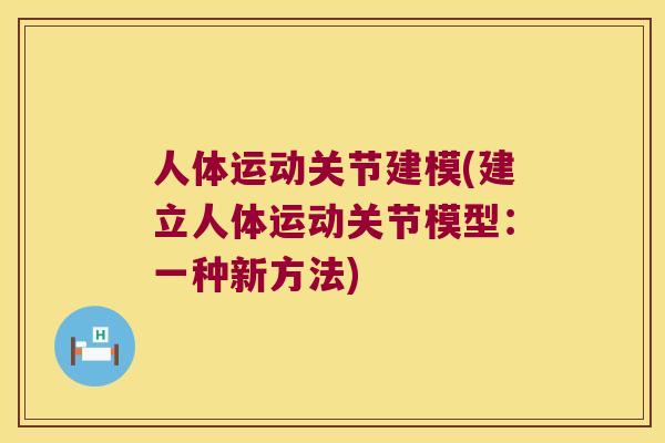 人体运动关节建模(建立人体运动关节模型:一种新方法) 人体运动关节建模(建立人体运动关节模型:一种新方法)