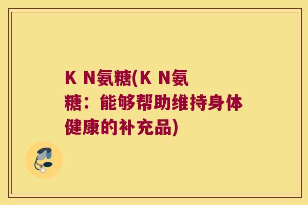 K N氨糖(K N氨糖：能够帮助维持身体健康的补充品)